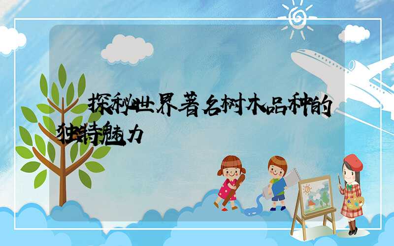  探秘世界著名树木品种的独特魅力